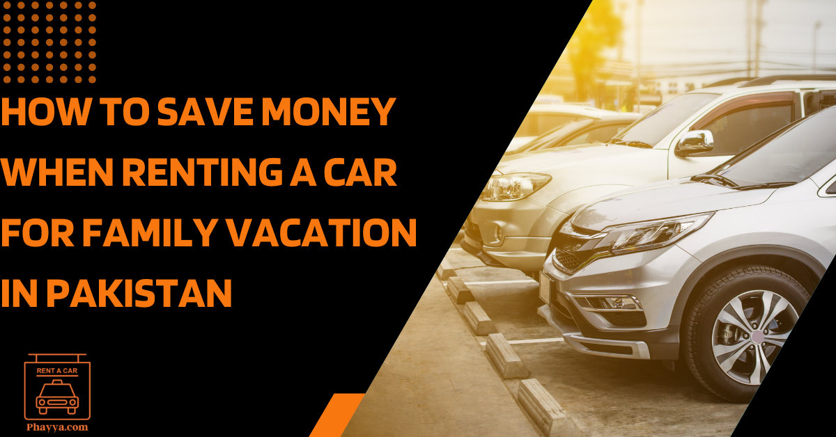 How To Save Money When Renting a Car For Family Vacation In Pakistan